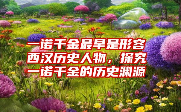 一诺千金最早是形容西汉历史人物,探究一诺千金的历史渊源