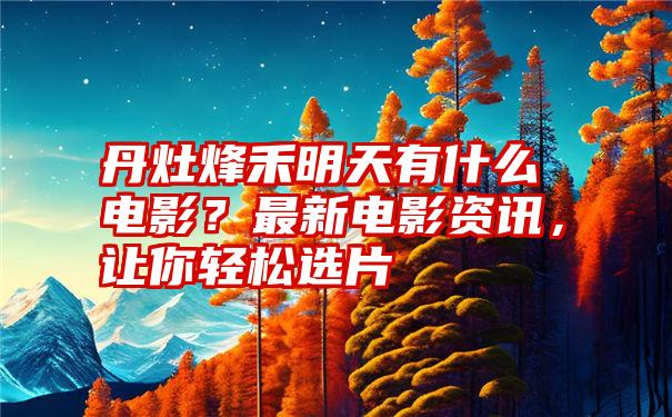 丹灶烽禾明天有什么电影？最新电影资讯，让你轻松选片