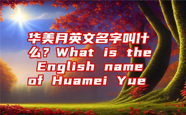 华美月英文名字叫什么？What is the English name of Huamei Yue