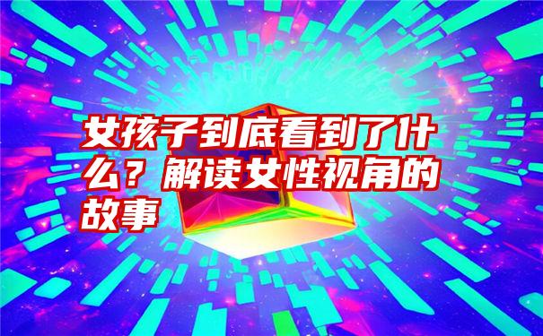 女孩子到底看到了什么？解读女性视角的故事