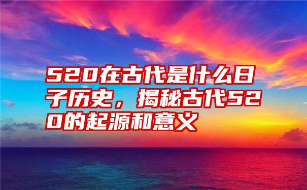 520在古代是什么日子历史，揭秘古代520的起源和意义