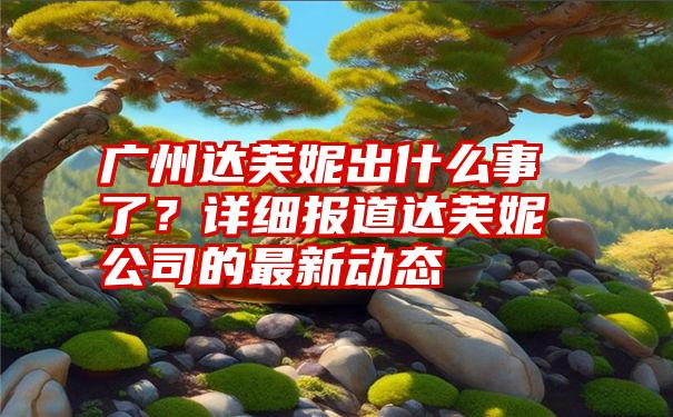 广州达芙妮出什么事了？详细报道达芙妮公司的最新动态