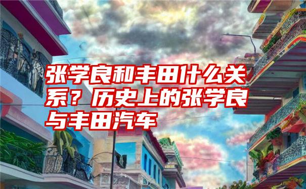 张学良和丰田什么关系？历史上的张学良与丰田汽车