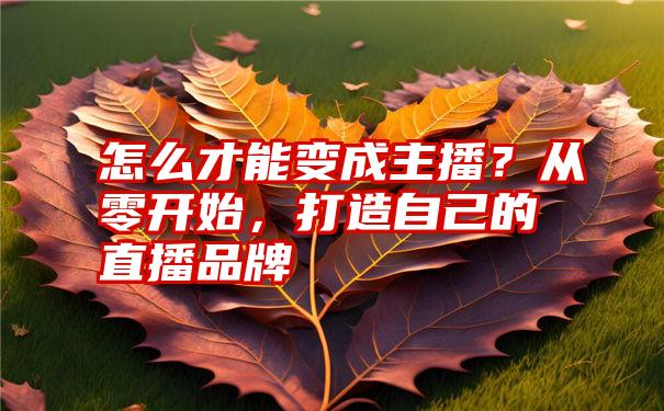 怎么才能变成主播？从零开始，打造自己的直播品牌