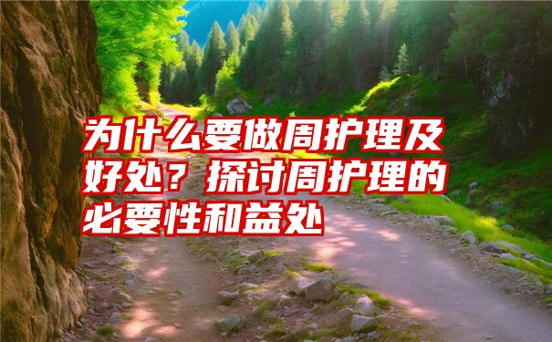 为什么要做周护理及好处？探讨周护理的必要性和益处