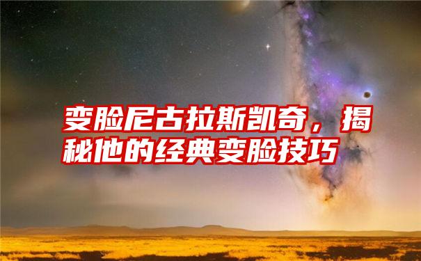 变脸尼古拉斯凯奇，揭秘他的经典变脸技巧