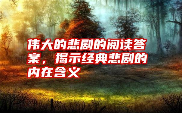 伟大的悲剧的阅读答案，揭示经典悲剧的内在含义