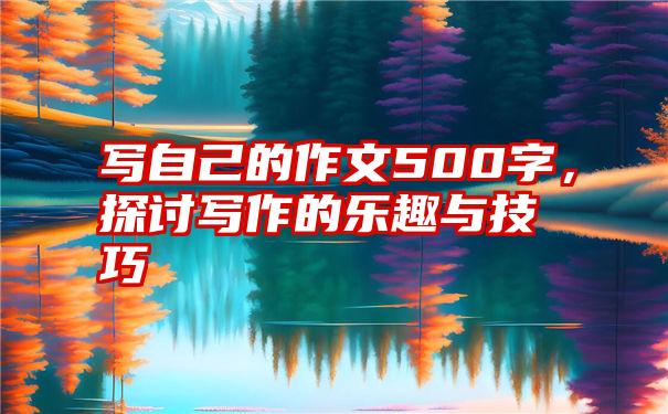 写自己的作文500字，探讨写作的乐趣与技巧