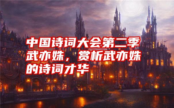 中国诗词大会第二季武亦姝，赏析武亦姝的诗词才华