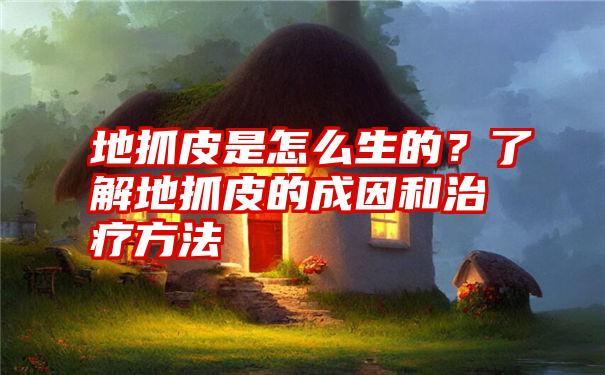 地抓皮是怎么生的?了解地抓皮的成因和治疗方法