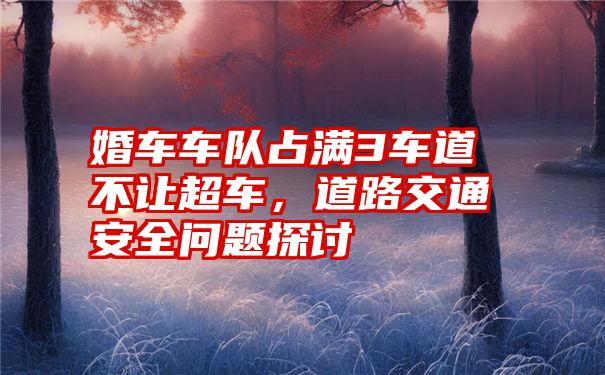 婚车车队占满3车道不让超车，道路交通安全问题探讨
