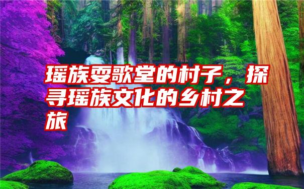 瑶族耍歌堂的村子,探寻瑶族文化的乡村之旅