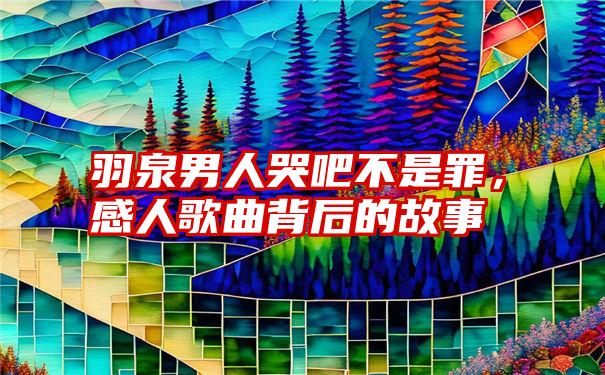 羽泉男人哭吧不是罪，感人歌曲背后的故事