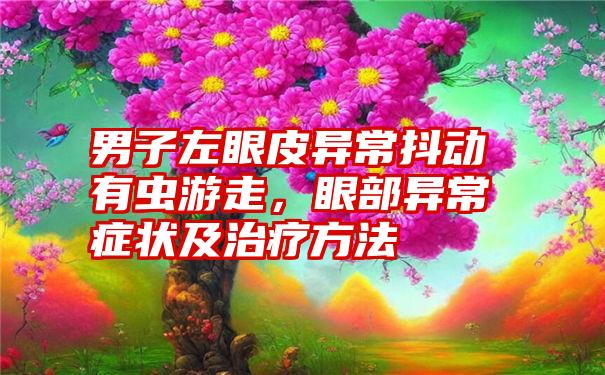 男子左眼皮异常抖动有虫游走，眼部异常症状及治疗方法