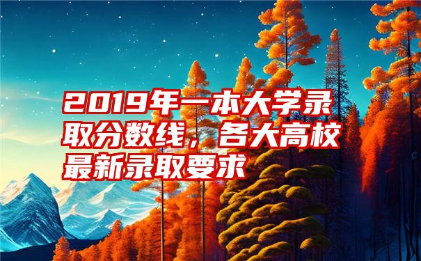 2019年一本大学录取分数线,各大高校最新录取要求