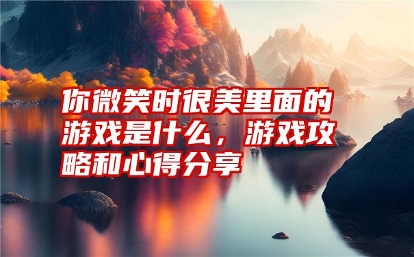 你微笑时很美里面的游戏是什么，游戏攻略和心得分享