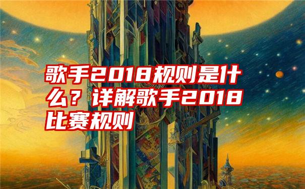 歌手2018规则是什么？详解歌手2018比赛规则