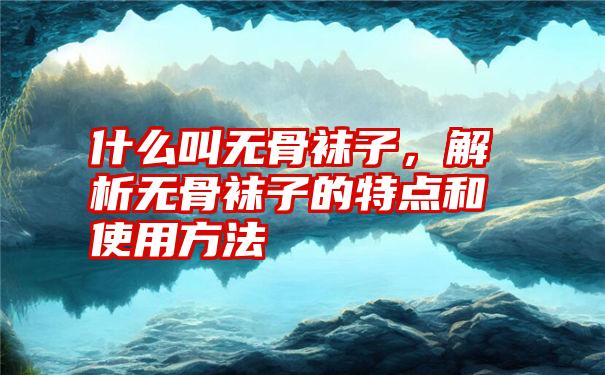 什么叫无骨袜子，解析无骨袜子的特点和使用方法