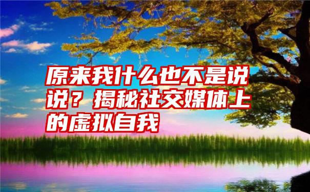 原来我什么也不是说说？揭秘社交媒体上的虚拟自我