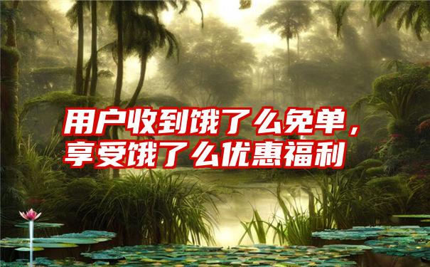 用户收到饿了么免单，享受饿了么优惠福利