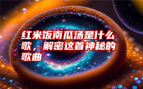 红米饭南瓜汤是什么歌,解密这首神秘的歌曲