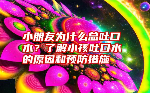 小朋友为什么总吐口水？了解小孩吐口水的原因和预防措施