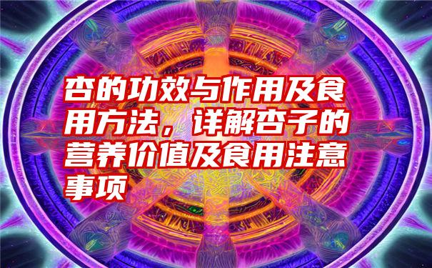 杏的功效与作用及食用方法，详解杏子的营养价值及食用注意事项