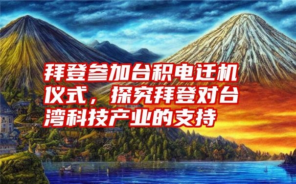 拜登参加台积电迁机仪式，探究拜登对台湾科技产业的支持