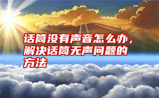 话筒没有声音怎么办，解决话筒无声问题的方法