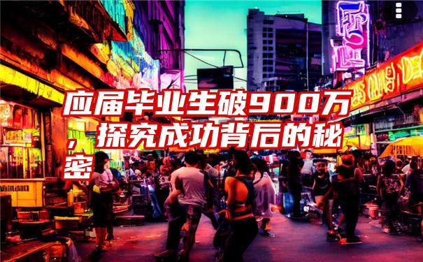 应届毕业生破900万,探究成功背后的秘密