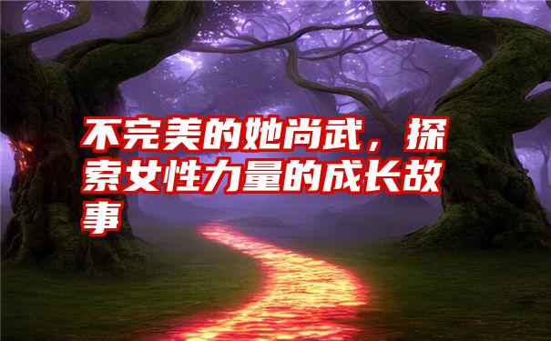 不完美的她尚武,探索女性力量的成长故事