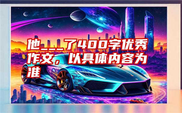 他___了400字优秀作文，以具体内容为准