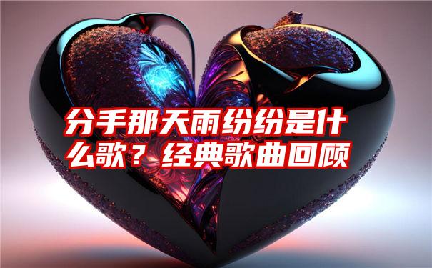 分手那天雨纷纷是什么歌?经典歌曲回顾