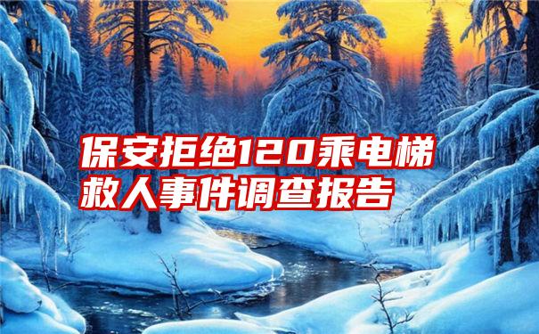 保安拒绝120乘电梯救人事件调查报告