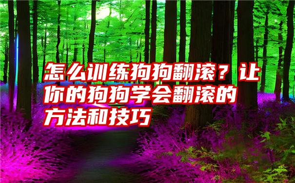 怎么训练狗狗翻滚？让你的狗狗学会翻滚的方法和技巧