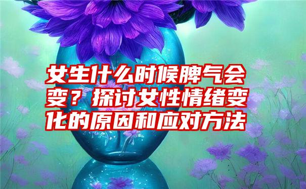 女生什么时候脾气会变？探讨女性情绪变化的原因和应对方法