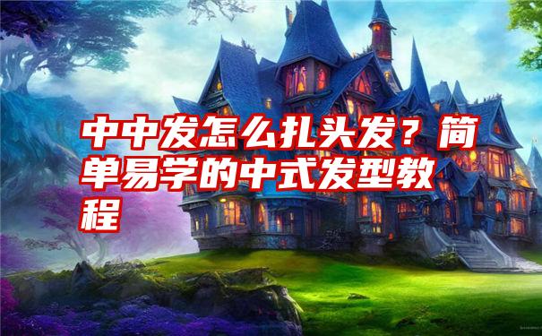 中中发怎么扎头发？简单易学的中式发型教程