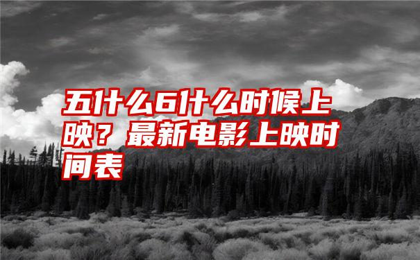 五什么6什么时候上映？最新电影上映时间表