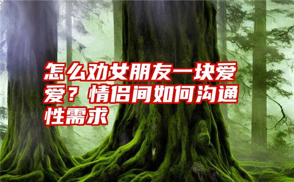 怎么劝女朋友一块爱爱？情侣间如何沟通性需求