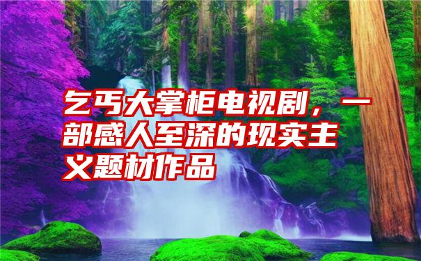 乞丐大掌柜电视剧，一部感人至深的现实主义题材作品