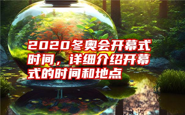 2020冬奥会开幕式时间，详细介绍开幕式的时间和地点