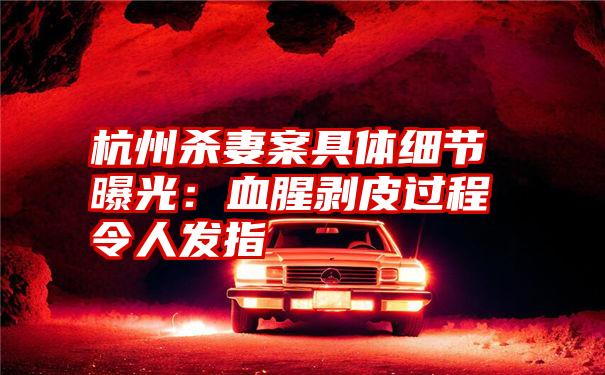 杭州杀妻案具体细节曝光:血腥剥皮过程令人发指