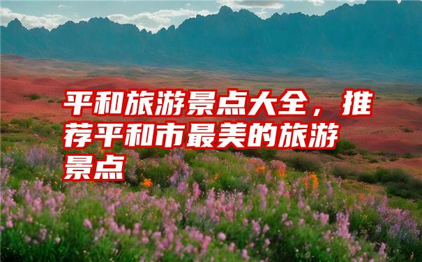 平和旅游景点大全,推荐平和市最美的旅游景点