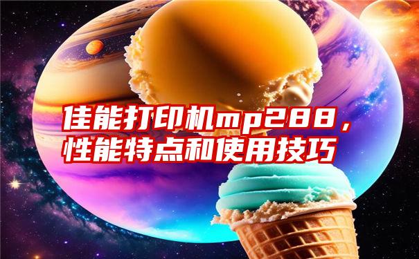 佳能打印机mp288，性能特点和使用技巧