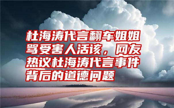 杜海涛代言翻车姐姐骂受害人活该，网友热议杜海涛代言事件背后的道德问题