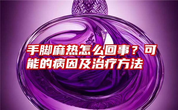 手脚麻热怎么回事？可能的病因及治疗方法