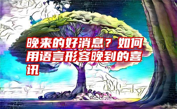 晚来的好消息？如何用语言形容晚到的喜讯