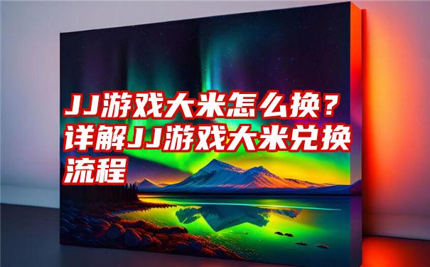 JJ游戏大米怎么换？详解JJ游戏大米兑换流程