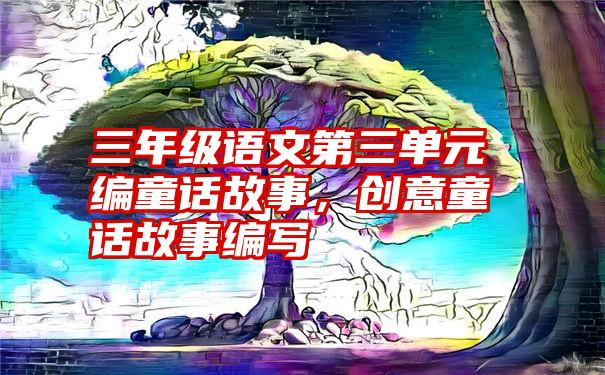 三年级语文第三单元编童话故事，创意童话故事编写