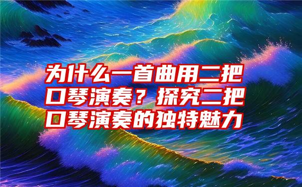 为什么一首曲用二把口琴演奏？探究二把口琴演奏的独特魅力